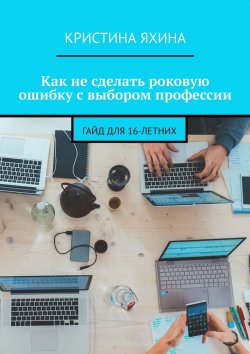 Книга "Как не сделать роковую ошибку с выбором профессии. Гайд для 16-летних" – Кристина Яхина