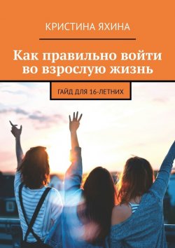 Книга "Как правильно войти во взрослую жизнь. Гайд для 16-летних" – Кристина Яхина