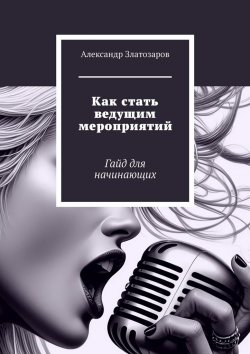 Книга "Как стать ведущим мероприятий. Гайд для начинающих" – Александр Златозаров