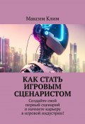 Как стать игровым сценаристом. Создайте свой первый сценарий и начните карьеру в игровой индустрии! (Максим Клим)