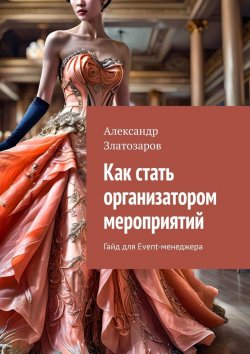 Книга "Как стать организатором мероприятий. Гайд для Event-менеджера" – Александр Златозаров