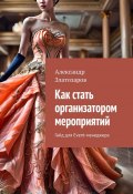 Как стать организатором мероприятий. Гайд для Event-менеджера (Александр Златозаров)