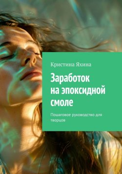 Книга "Заработок на эпоксидной смоле. Пошаговое руководство для творцов" – Кристина Яхина