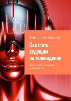 Книга "Как стать ведущим на телевидении. Путь к успеху ведущего телевидения" – Константин Бердман