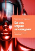 Как стать ведущим на телевидении. Путь к успеху ведущего телевидения (Константин Бердман)