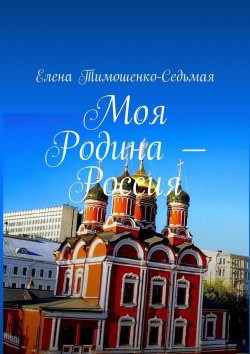 Книга "Моя Родина – Россия" – Елена Тимошенко-Седьмая