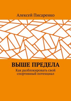 Книга "Выше предела. Как разблокировать свой спортивный потенциал" – Алексей Писаренко