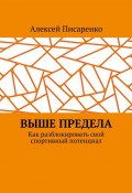 Выше предела. Как разблокировать свой спортивный потенциал (Алексей Писаренко)