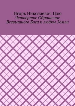 Книга "Четвёртое обращение всевышнего бога к людям Земли" – Игорь Цзю