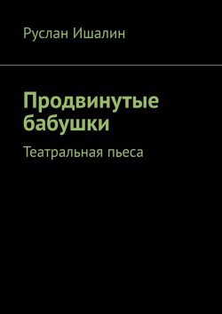 Книга "Продвинутые бабушки. Театральная пьеса" – Руслан Ишалин