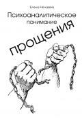 Психоаналитическое понимание прощения. Все говорят «Простить!», но никто не объясняет, как это сделать (Елена Нечаева)