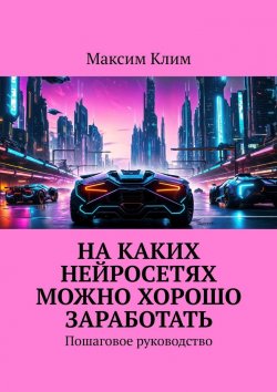 Книга "На каких нейросетях можно хорошо заработать. Пошаговое руководство" – Максим Клим