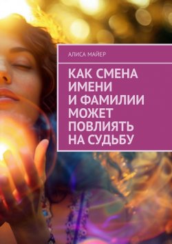 Книга "Как смена имени и фамилии может повлиять на судьбу" – Алиса Майер