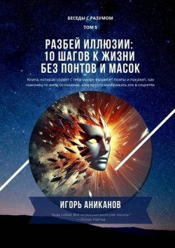 Книга "Разбей иллюзии: 10 шагов к жизни без понтов и масок. Беседы с Разумом. Том 5" – Игорь Аниканов