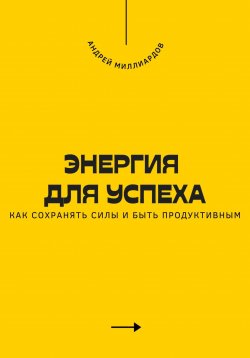 Книга "Энергия для успеха. Как сохранять силы и быть продуктивным" – Андрей Миллиардов, 2025