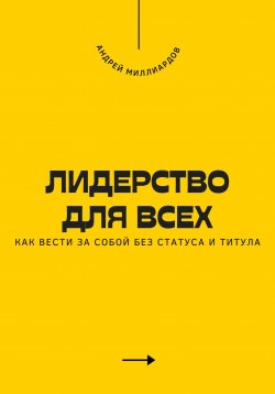 Книга "Лидерство для всех. Как вести за собой без статуса и титула" – Андрей Миллиардов, 2025