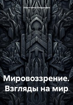 Книга "Мировоззрение. Взгляды на мир" – Инкогнито Леордович, 2025