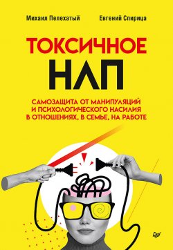 Книга "Токсичное НЛП. Самозащита от манипуляций и психологического насилия в отношениях, в семье, на работе" {Сам себе психолог (Питер)} – Евгений Спирица, Михаил Пелехатый, 2024