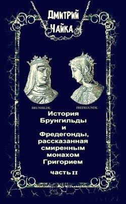 Книга "История Брунгильды и Фредегонды, рассказанная смиренным монахом Григорием. Часть 2" {Война двух королев} – Дмитрий Чайка, 2025