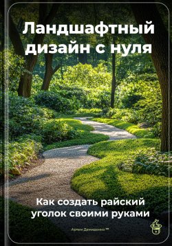 Книга "Ландшафтный дизайн с нуля: Как создать райский уголок своими руками" – Артем Демиденко, 2025