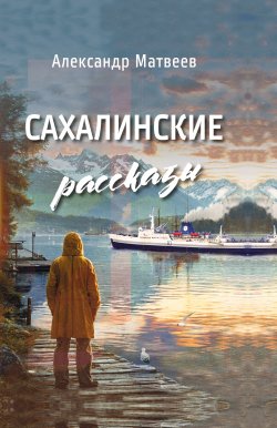 Книга "Сахалинские рассказы / Сборник" – Александр Матвеев, 2025