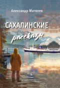 Сахалинские рассказы / Сборник (Александр Матвеев, 2025)