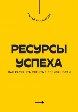 Книга "Ресурсы успеха. Как раскрыть скрытые возможности" – Андрей Миллиардов, 2025