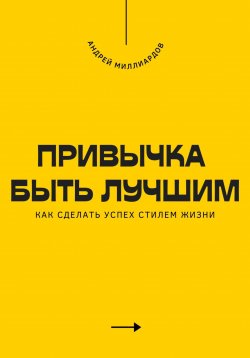 Книга "Привычка быть лучшим. Как сделать успех стилем жизни" – Андрей Миллиардов, 2025