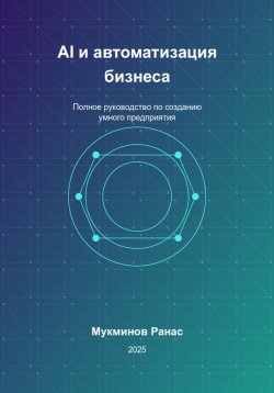 Книга "AI и автоматизация бизнеса: Полное руководство по созданию умного предприятия" – Ранас Мукминов, 2025