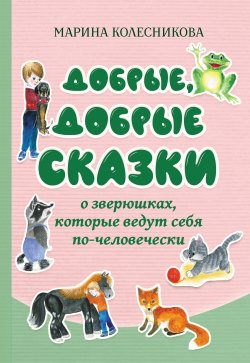 Книга "Добрые, добрые сказки о зверюшках, которые ведут себя по-человечески" {Детская книжная вселенная} – Марина Колесникова, 2025