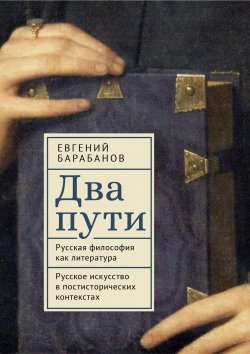 Книга "Два пути. Русская философия как литература. Русское искусство в постисторических контекстах" – Евгений Барабанов, 2025