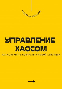 Книга "Управление хаосом. Как сохранять контроль в любой ситуации" – Андрей Миллиардов, 2025