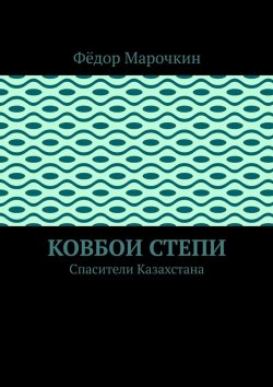 Книга "Ковбои степи. Спасители Казахстана" – Фёдор Марочкин