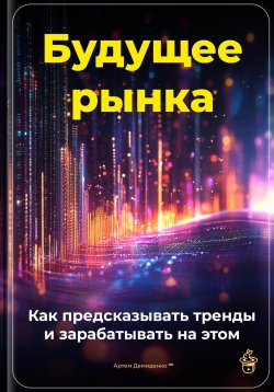 Книга "Будущее рынка: Как предсказывать тренды и зарабатывать на этом" – Артем Демиденко, 2025