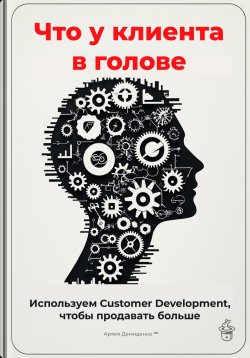 Книга "Что у клиента в голове: Используем Customer Development, чтобы продавать больше" – Артем Демиденко, 2025