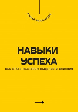 Книга "Навыки успеха. Как стать мастером общения и влияния" – Андрей Миллиардов, 2025