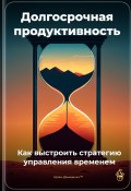 Долгосрочная продуктивность: Как выстроить стратегию управления временем (Артем Демиденко, 2025)