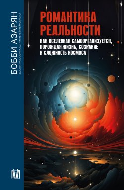 Книга "Романтика реальности. Как Вселенная самоорганизуется, порождая жизнь, сознание и сложность Космоса" {Бесконечная Вселенная} – Бобби Азарян, 2022