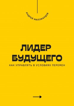 Книга "Лидер будущего. Как управлять в условиях перемен" – Андрей Миллиардов, 2025