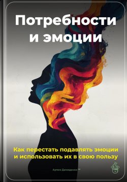 Книга "Потребности и эмоции: Как перестать подавлять эмоции и использовать их в свою пользу" – Артем Демиденко, 2025