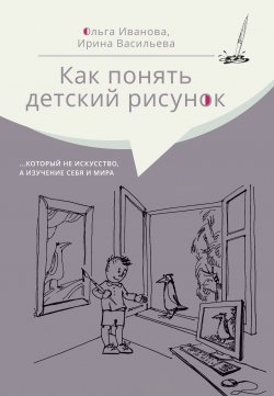 Книга "Как понять детский рисунок …который не искусство, а изучение себя и мира" – Ольга Иванова, Ирина Васильева, 2020