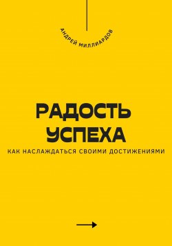 Книга "Радость успеха. Как наслаждаться своими достижениями" – Андрей Миллиардов, 2025