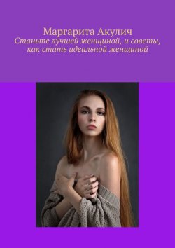 Книга "Станьте лучшей женщиной, и советы, как стать идеальной женщиной" – Маргарита Акулич