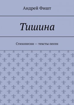 Книга "Тишина. Стихопесни – тексты песен" – Андрей Фишт