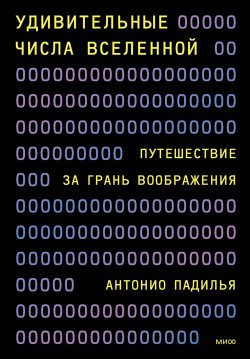 Книга "Удивительные числа Вселенной. Путешествие за грань воображения / Живое, интересное и забавное исследование фундаментальных истин о Вселенной" {МИФ. Научно-популярные книги} – Антонио Падилья, 2022