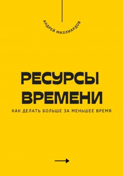 Книга "Ресурсы времени. Как делать больше за меньшее время" – Андрей Миллиардов, 2025