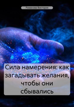 Книга "Сила намерения: как загадывать желания, чтобы они сбывались" – Романова Виктория, 2025