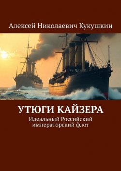 Книга "Утюги Кайзера. Идеальный Российский императорский флот" – Алексей Кукушкин