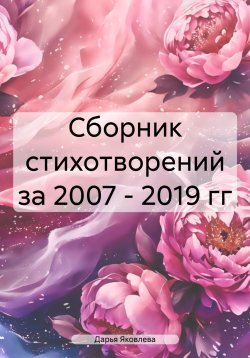 Книга "Сборник стихотворений за 2007 – 2019 гг" – Дарья Яковлева, 2025