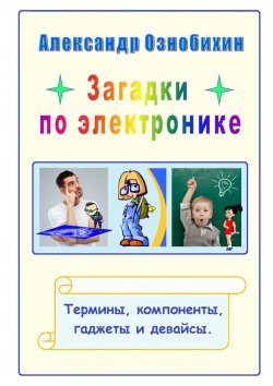 Книга "Загадки по электронике. Термины, компоненты, гаджеты и девайсы" – Александр Ознобихин